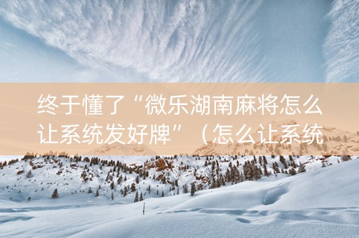 终于懂了“微乐湖南麻将怎么让系统发好牌”（怎么让系统给自己好牌)