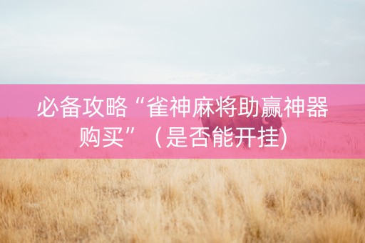 必备攻略“雀神麻将助赢神器购买”（是否能开挂)