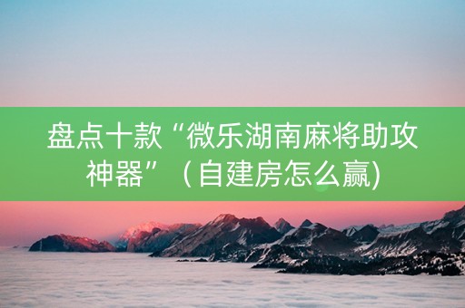 盘点十款“微乐湖南麻将助攻神器”（自建房怎么赢)