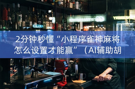 2分钟秒懂“小程序雀神麻将怎么设置才能赢”（AI辅助胡牌规则)