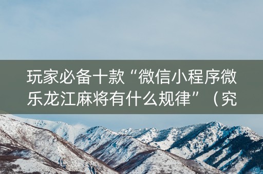 玩家必备十款“微信小程序微乐龙江麻将有什么规律”（究竟是不是有挂)