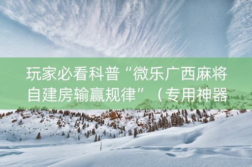 玩家必看科普“微乐广西麻将自建房输赢规律”（专用神器)