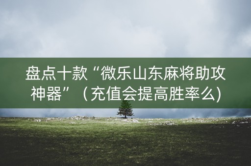 盘点十款“微乐山东麻将助攻神器”（充值会提高胜率么)