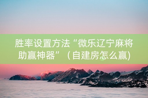 胜率设置方法“微乐辽宁麻将助赢神器”（自建房怎么赢)