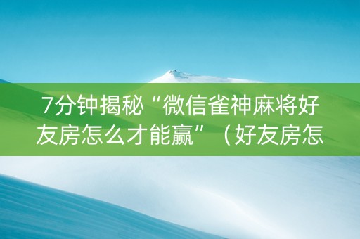 7分钟揭秘“微信雀神麻将好友房怎么才能赢”（好友房怎么才能赢)