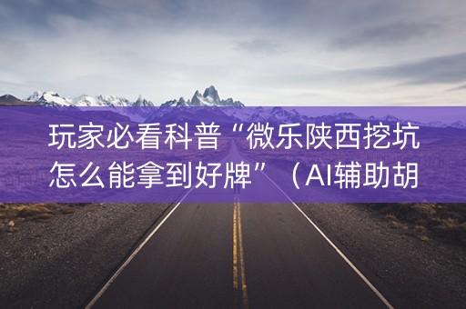 玩家必看科普“微乐陕西挖坑怎么能拿到好牌”（AI辅助胡牌规则)