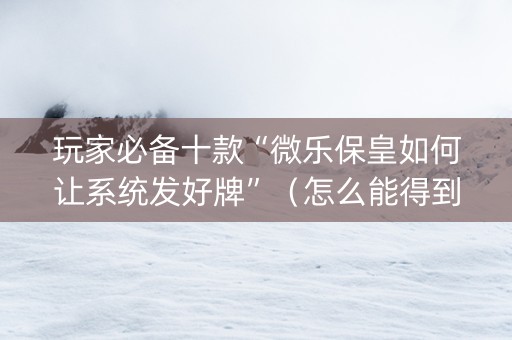 玩家必备十款“微乐保皇如何让系统发好牌”（怎么能得到好牌)