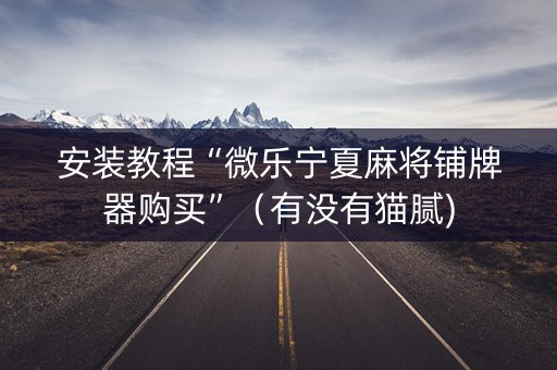 安装教程“微乐宁夏麻将铺牌器购买”（有没有猫腻)