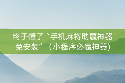 终于懂了“手机麻将助赢神器免安装”（小程序必赢神器)