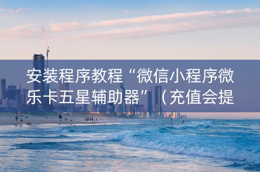 安装程序教程“微信小程序微乐卡五星辅助器”（充值会提高胜率么)