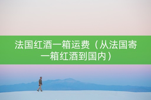 法国红酒一箱运费（从法国寄一箱红酒到国内）