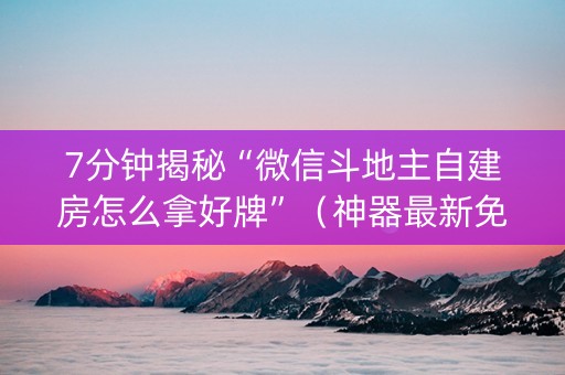 7分钟揭秘“微信斗地主自建房怎么拿好牌”（神器最新免费)