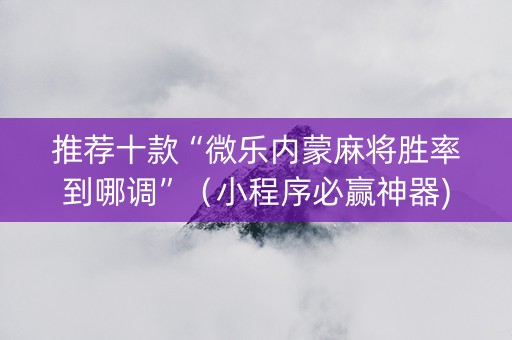 推荐十款“微乐内蒙麻将胜率到哪调”（小程序必赢神器)