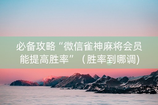 必备攻略“微信雀神麻将会员能提高胜率”（胜率到哪调)
