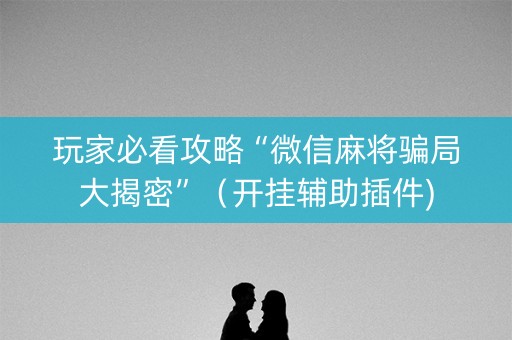 玩家必看攻略“微信麻将骗局大揭密”（开挂辅助插件)