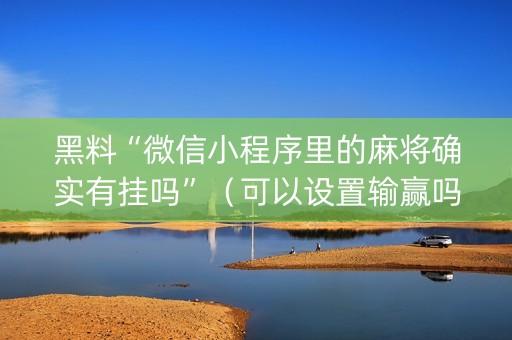 黑料“微信小程序里的麻将确实有挂吗”（可以设置输赢吗)