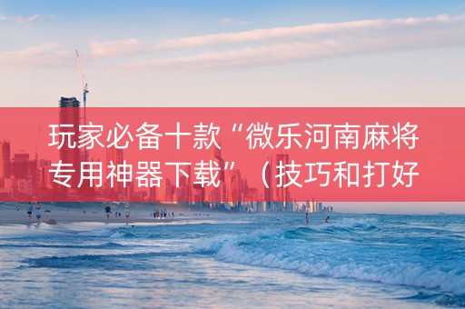 玩家必备十款“微乐河南麻将专用神器下载”（技巧和打好牌方法)