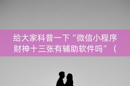给大家科普一下“微信小程序财神十三张有辅助软件吗”（规律确实有挂)