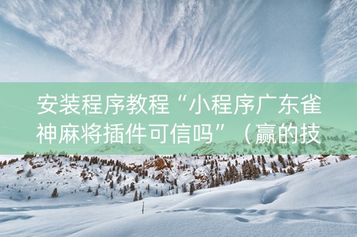 安装程序教程“小程序广东雀神麻将插件可信吗”（赢的技巧规律)