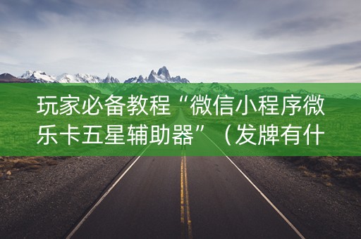 玩家必备教程“微信小程序微乐卡五星辅助器”（发牌有什么规律吗)