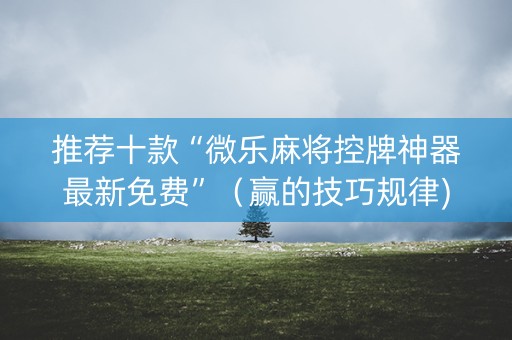 推荐十款“微乐麻将控牌神器最新免费”（赢的技巧规律)