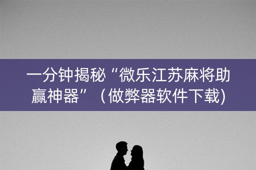 一分钟揭秘“微乐江苏麻将助赢神器”（做弊器软件下载)