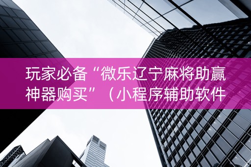 玩家必备“微乐辽宁麻将助赢神器购买”（小程序辅助软件)