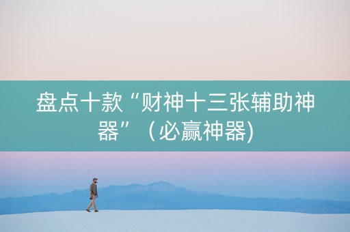 盘点十款“财神十三张辅助神器”（必赢神器)