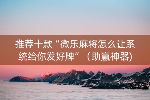 推荐十款“微乐麻将怎么让系统给你发好牌”（助赢神器)