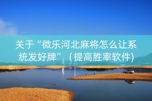关于“微乐河北麻将怎么让系统发好牌”（提高胜率软件)