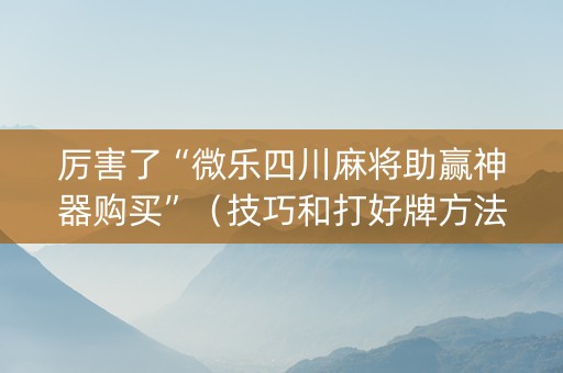 厉害了“微乐四川麻将助赢神器购买”（技巧和打好牌方法)