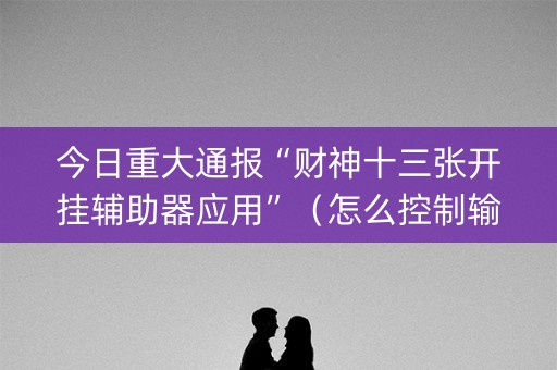 今日重大通报“财神十三张开挂辅助器应用”（怎么控制输赢)