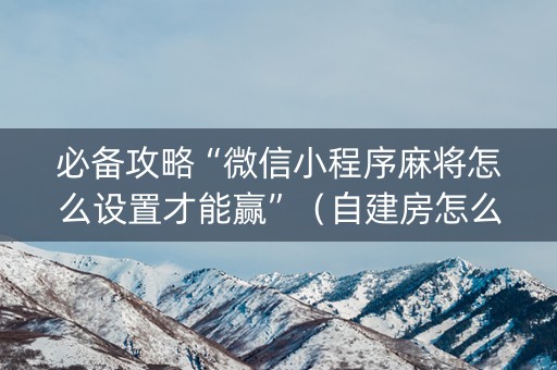 必备攻略“微信小程序麻将怎么设置才能赢”（自建房怎么赢)