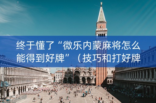 终于懂了“微乐内蒙麻将怎么能得到好牌”（技巧和打好牌方法)