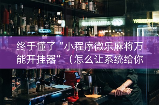 终于懂了“小程序微乐麻将万能开挂器”（怎么让系统给你发好牌)