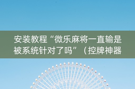 安装教程“微乐麻将一直输是被系统针对了吗”（控牌神器)