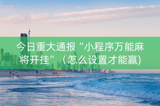 今日重大通报“小程序万能麻将开挂”（怎么设置才能赢)