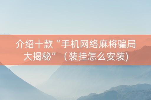 介绍十款“手机网络麻将骗局大揭秘”（装挂怎么安装)