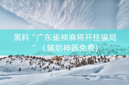 黑料“广东雀神麻将开挂骗局”（辅助神器免费)