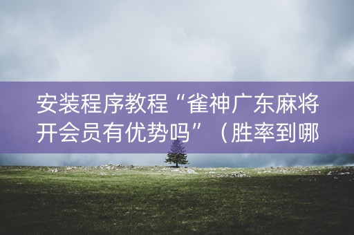 安装程序教程“雀神广东麻将开会员有优势吗”（胜率到哪调)