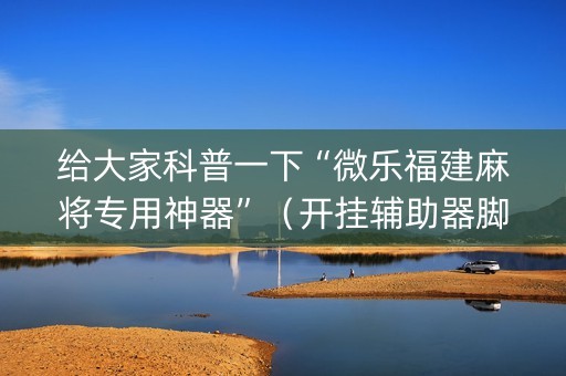 给大家科普一下“微乐福建麻将专用神器”（开挂辅助器脚本)