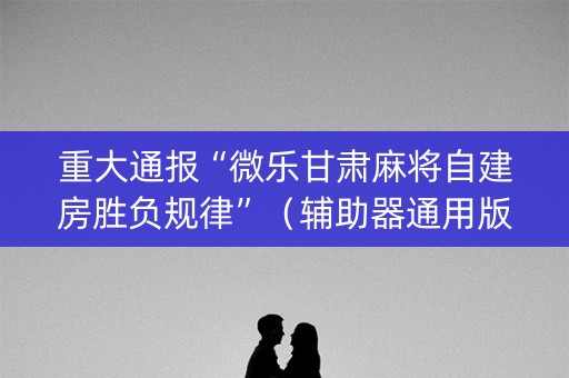 重大通报“微乐甘肃麻将自建房胜负规律”（辅助器通用版)