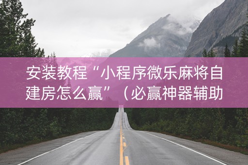 安装教程“小程序微乐麻将自建房怎么赢”（必赢神器辅助器)