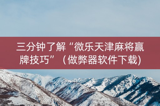 三分钟了解“微乐天津麻将赢牌技巧”（做弊器软件下载)