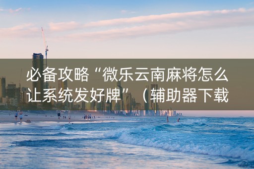 必备攻略“微乐云南麻将怎么让系统发好牌”（辅助器下载)