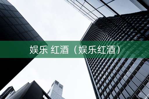 娱乐 红酒（娱乐红酒）