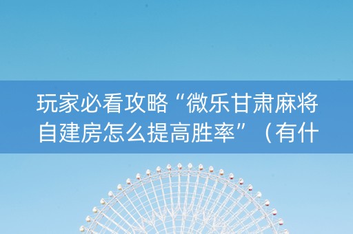 玩家必看攻略“微乐甘肃麻将自建房怎么提高胜率”（有什么诀窍)