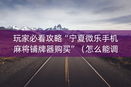 玩家必看攻略“宁夏微乐手机麻将铺牌器购买”（怎么能调好牌)