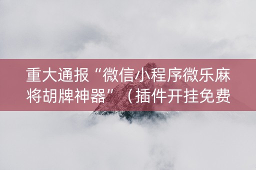 重大通报“微信小程序微乐麻将胡牌神器”（插件开挂免费AI)
