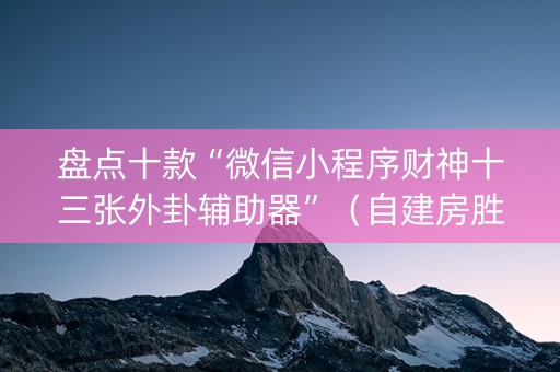 盘点十款“微信小程序财神十三张外卦辅助器”（自建房胜负规律)